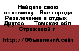 Найдите свою половинку - Все города Развлечения и отдых » Другое   . Томская обл.,Стрежевой г.